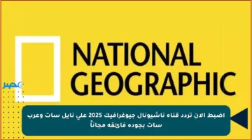 اضبط الآن تردد قناة ناشيونال جيوغرافيك 2025 على نايل سات وعرب سات بجودة فائقة مجاناً